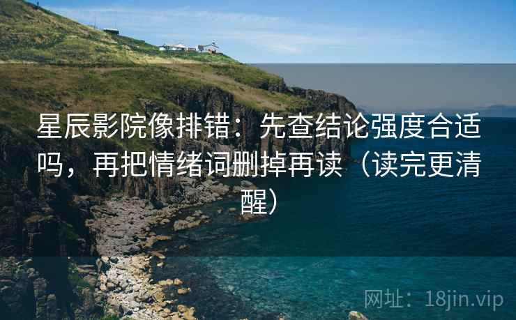 星辰影院像排错：先查结论强度合适吗，再把情绪词删掉再读（读完更清醒）