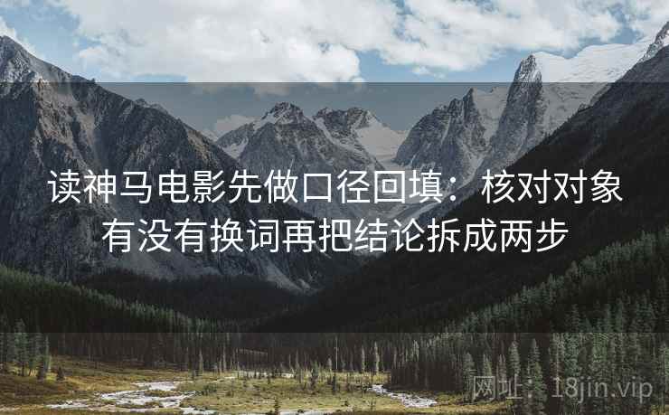 读神马电影先做口径回填：核对对象有没有换词再把结论拆成两步