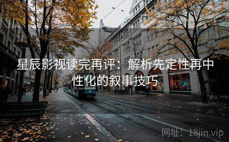 星辰影视读完再评：解析先定性再中性化的叙事技巧