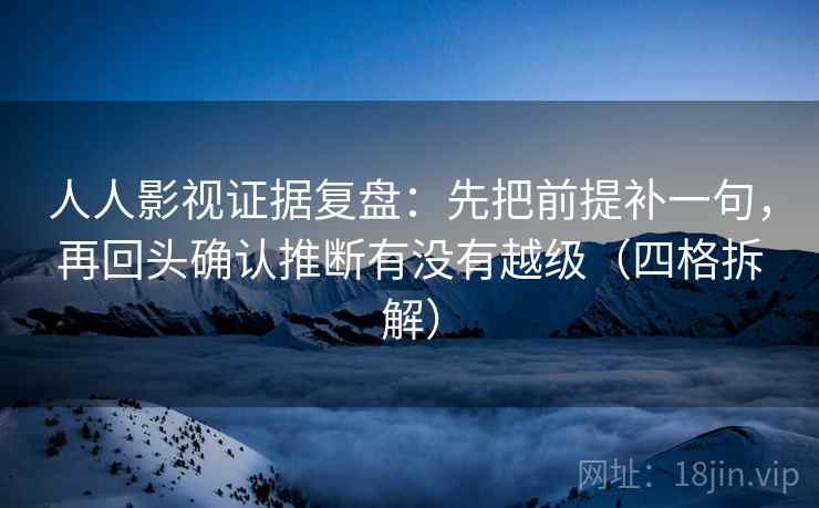 人人影视证据复盘：先把前提补一句，再回头确认推断有没有越级（四格拆解）