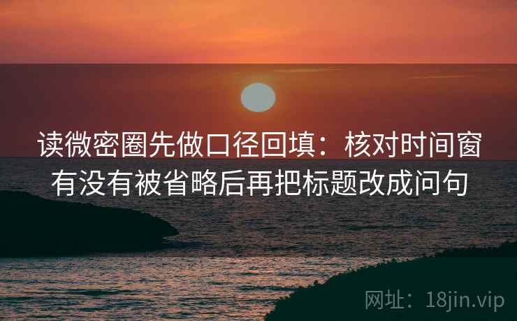 读微密圈先做口径回填：核对时间窗有没有被省略后再把标题改成问句