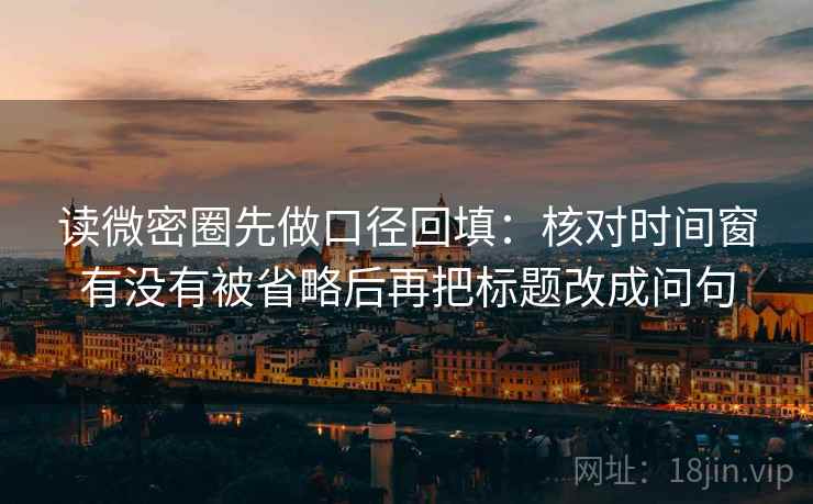 读微密圈先做口径回填：核对时间窗有没有被省略后再把标题改成问句