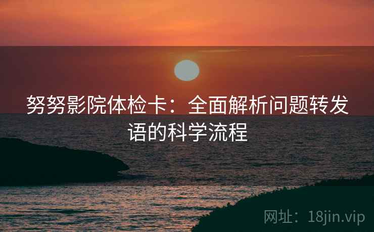 努努影院体检卡：全面解析问题转发语的科学流程