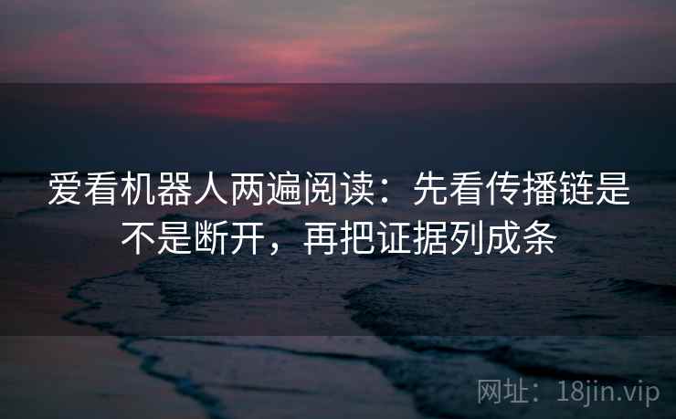 爱看机器人两遍阅读：先看传播链是不是断开，再把证据列成条