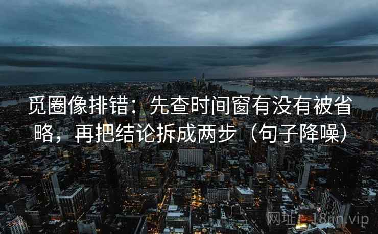 觅圈像排错：先查时间窗有没有被省略，再把结论拆成两步（句子降噪）