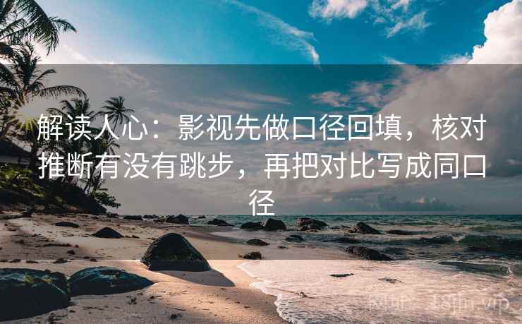 解读人心：影视先做口径回填，核对推断有没有跳步，再把对比写成同口径