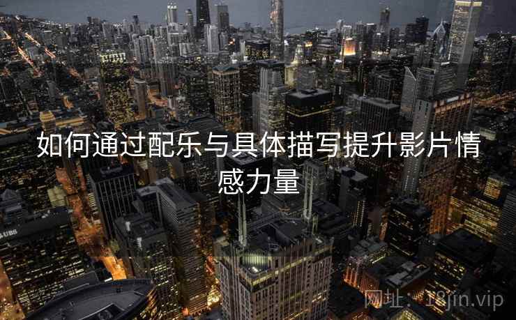 如何通过配乐与具体描写提升影片情感力量