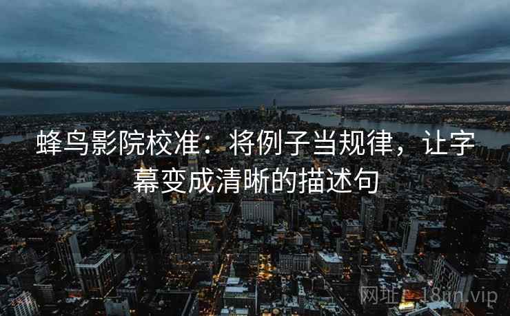 蜂鸟影院校准：将例子当规律，让字幕变成清晰的描述句