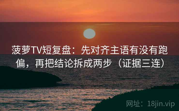 菠萝TV短复盘：先对齐主语有没有跑偏，再把结论拆成两步（证据三连）