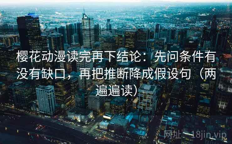 樱花动漫读完再下结论：先问条件有没有缺口，再把推断降成假设句（两遍遍读）