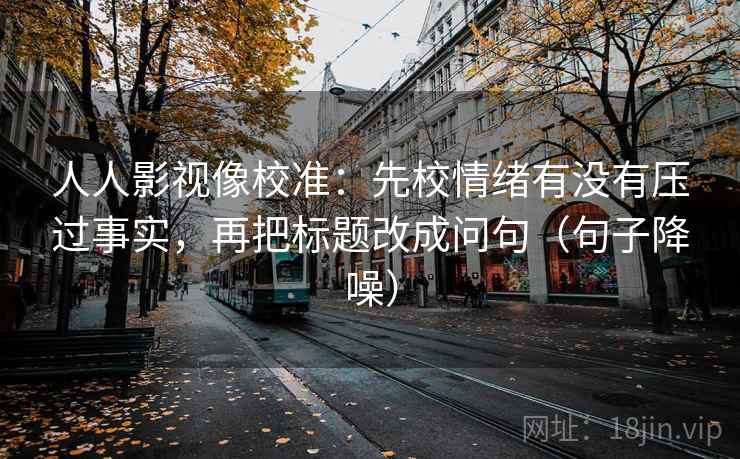人人影视像校准：先校情绪有没有压过事实，再把标题改成问句（句子降噪）