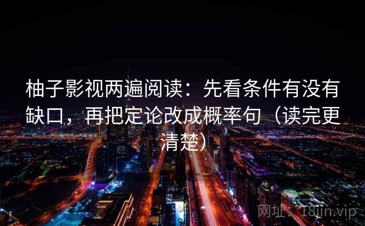 柚子影视两遍阅读：先看条件有没有缺口，再把定论改成概率句（读完更清楚）