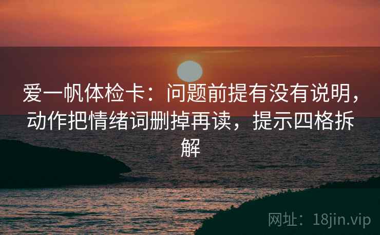 爱一帆体检卡：问题前提有没有说明，动作把情绪词删掉再读，提示四格拆解