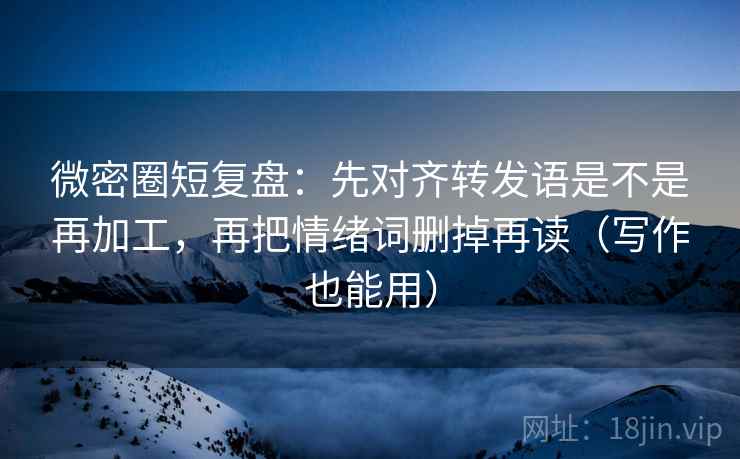 微密圈短复盘：先对齐转发语是不是再加工，再把情绪词删掉再读（写作也能用）