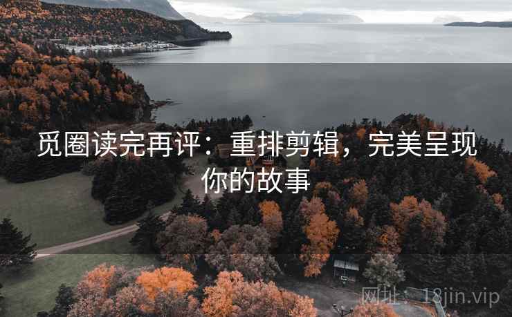 觅圈读完再评：重排剪辑，完美呈现你的故事