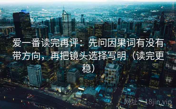 爱一番读完再评：先问因果词有没有带方向，再把镜头选择写明（读完更稳）