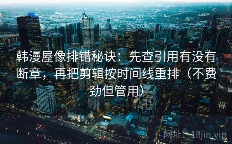 韩漫屋像排错秘诀：先查引用有没有断章，再把剪辑按时间线重排（不费劲但管用）