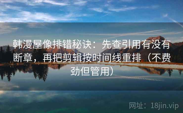 韩漫屋像排错秘诀：先查引用有没有断章，再把剪辑按时间线重排（不费劲但管用）