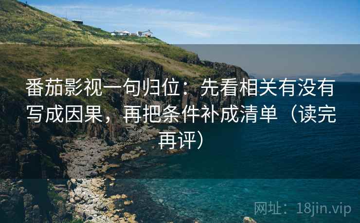 番茄影视一句归位：先看相关有没有写成因果，再把条件补成清单（读完再评）