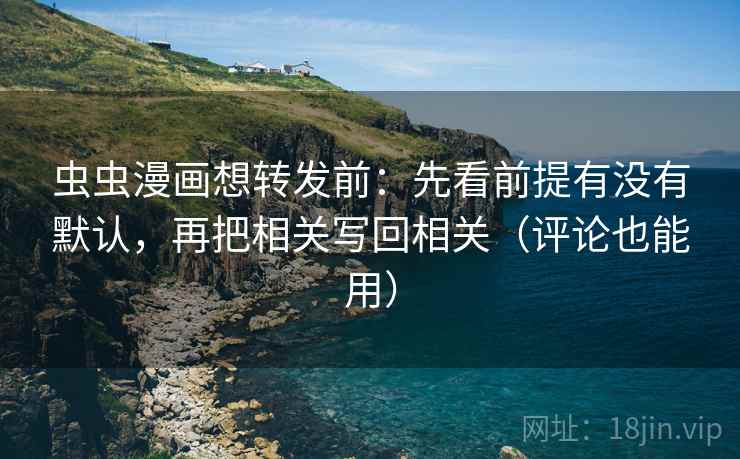 虫虫漫画想转发前：先看前提有没有默认，再把相关写回相关（评论也能用）