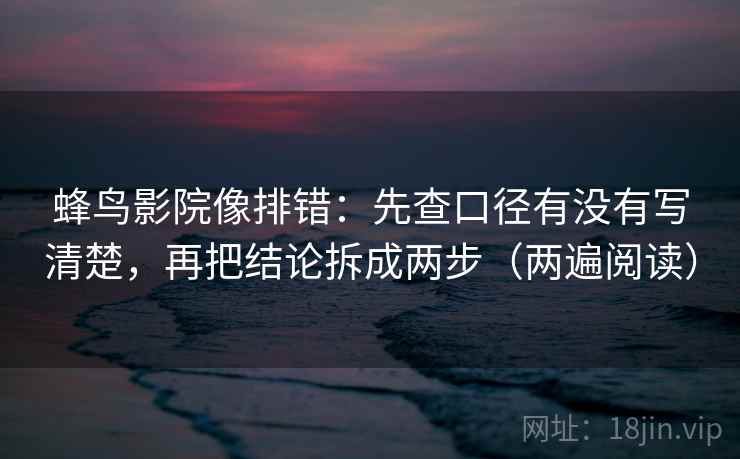 蜂鸟影院像排错：先查口径有没有写清楚，再把结论拆成两步（两遍阅读）