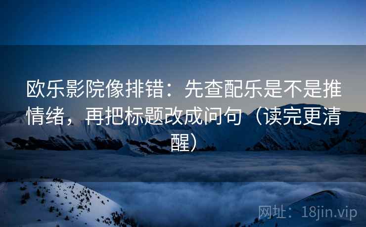 欧乐影院像排错：先查配乐是不是推情绪，再把标题改成问句（读完更清醒）