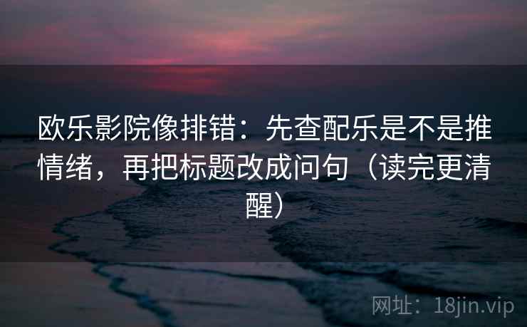 欧乐影院像排错：先查配乐是不是推情绪，再把标题改成问句（读完更清醒）
