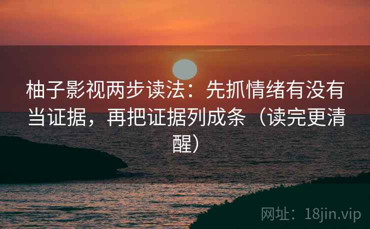 柚子影视两步读法：先抓情绪有没有当证据，再把证据列成条（读完更清醒）