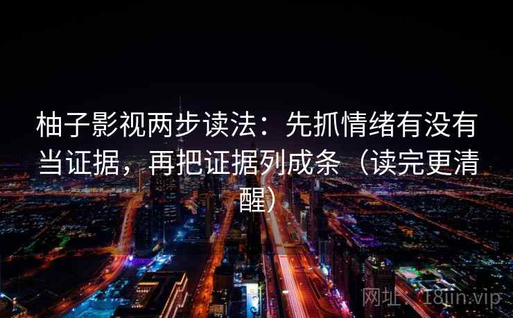 柚子影视两步读法：先抓情绪有没有当证据，再把证据列成条（读完更清醒）