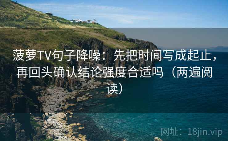 菠萝TV句子降噪：先把时间写成起止，再回头确认结论强度合适吗（两遍阅读）