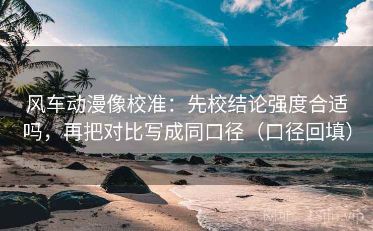 风车动漫像校准：先校结论强度合适吗，再把对比写成同口径（口径回填）