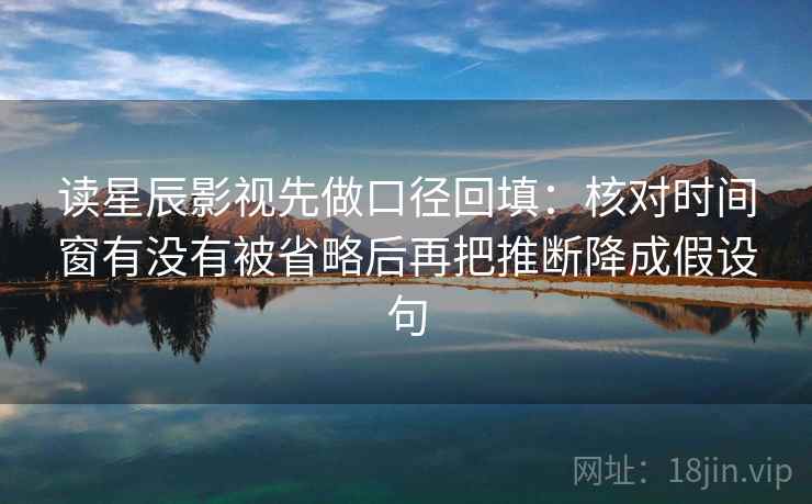 读星辰影视先做口径回填：核对时间窗有没有被省略后再把推断降成假设句