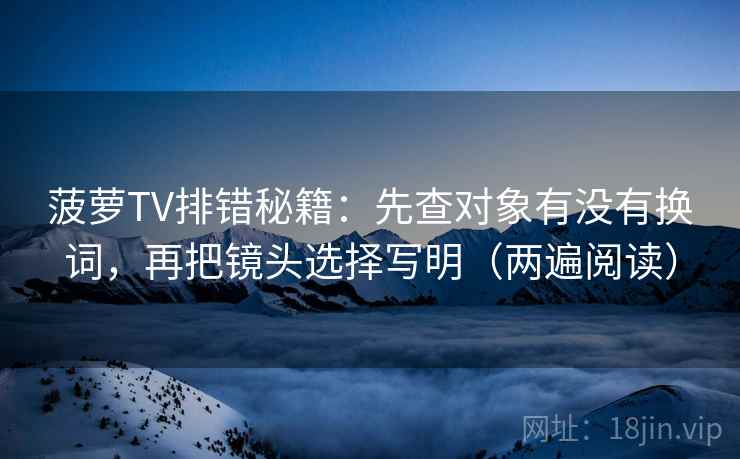 菠萝TV排错秘籍：先查对象有没有换词，再把镜头选择写明（两遍阅读）