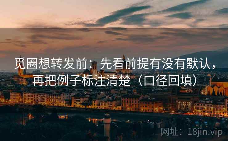 觅圈想转发前：先看前提有没有默认，再把例子标注清楚（口径回填）