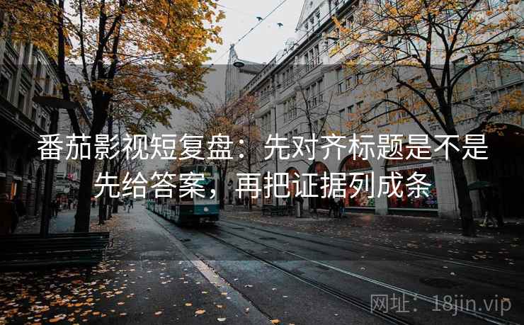 番茄影视短复盘：先对齐标题是不是先给答案，再把证据列成条