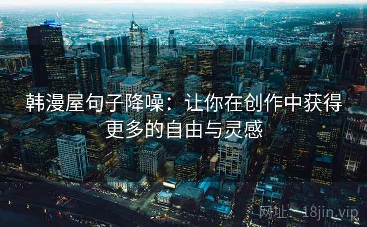 韩漫屋句子降噪：让你在创作中获得更多的自由与灵感