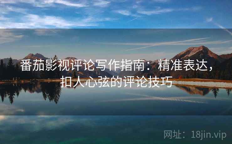 番茄影视评论写作指南：精准表达，扣人心弦的评论技巧