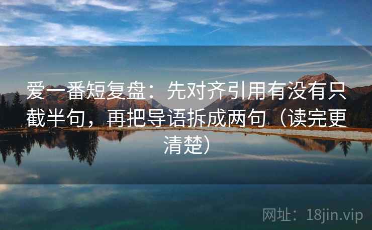 爱一番短复盘：先对齐引用有没有只截半句，再把导语拆成两句（读完更清楚）