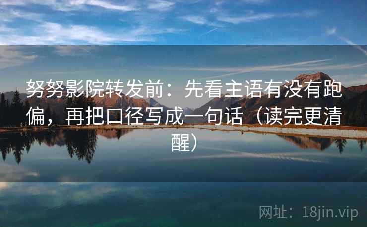 努努影院转发前：先看主语有没有跑偏，再把口径写成一句话（读完更清醒）