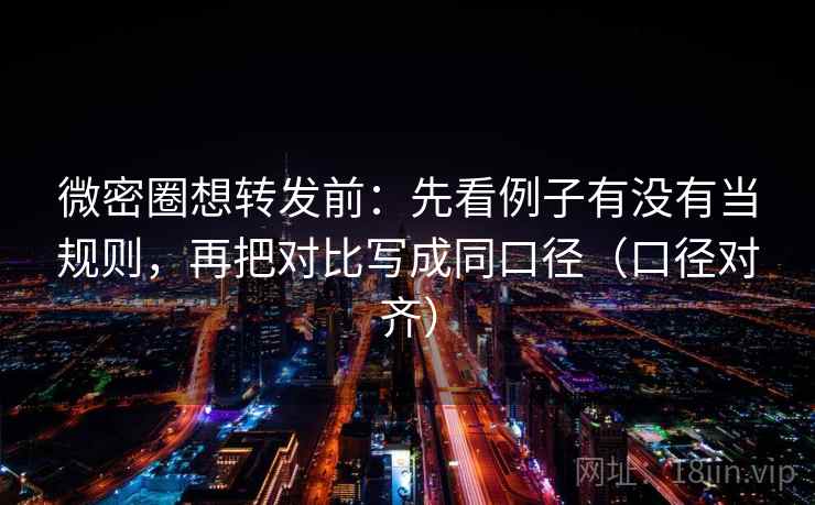 微密圈想转发前：先看例子有没有当规则，再把对比写成同口径（口径对齐）
