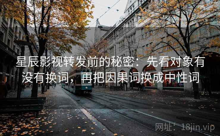 星辰影视转发前的秘密：先看对象有没有换词，再把因果词换成中性词