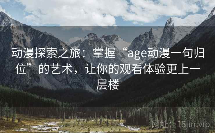 动漫探索之旅：掌握“age动漫一句归位”的艺术，让你的观看体验更上一层楼