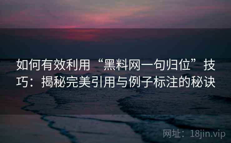 如何有效利用“黑料网一句归位”技巧：揭秘完美引用与例子标注的秘诀