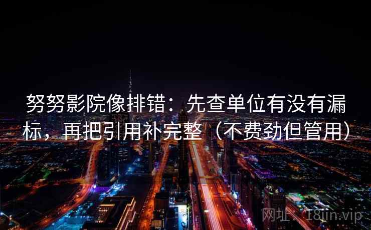 努努影院像排错：先查单位有没有漏标，再把引用补完整（不费劲但管用）