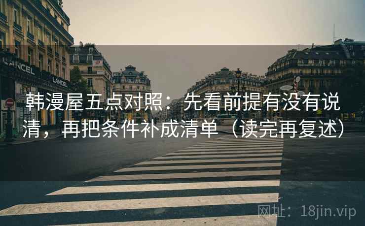 韩漫屋五点对照：先看前提有没有说清，再把条件补成清单（读完再复述）