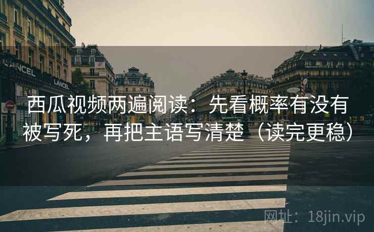 西瓜视频两遍阅读：先看概率有没有被写死，再把主语写清楚（读完更稳）