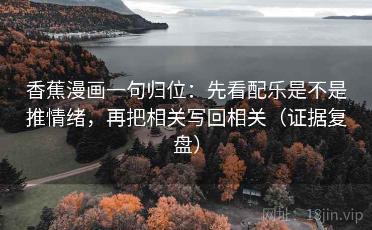香蕉漫画一句归位：先看配乐是不是推情绪，再把相关写回相关（证据复盘）