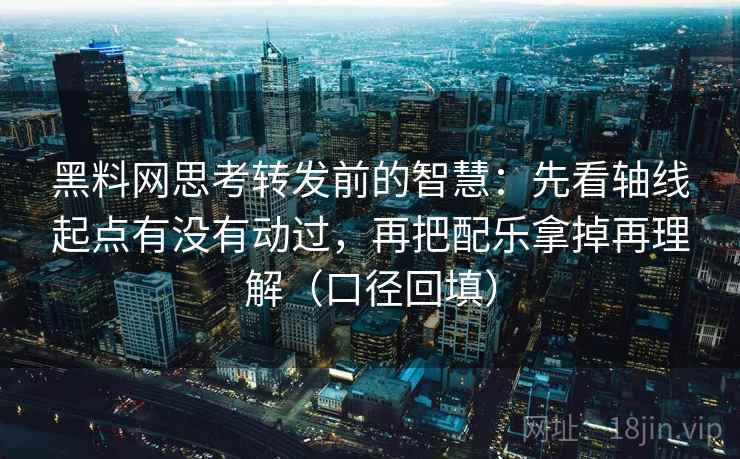 黑料网思考转发前的智慧：先看轴线起点有没有动过，再把配乐拿掉再理解（口径回填）