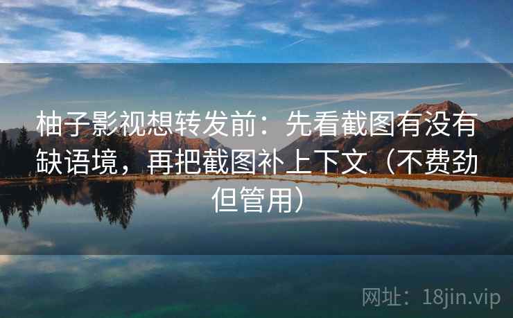 柚子影视想转发前：先看截图有没有缺语境，再把截图补上下文（不费劲但管用）