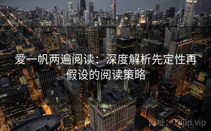爱一帆两遍阅读：深度解析先定性再假设的阅读策略